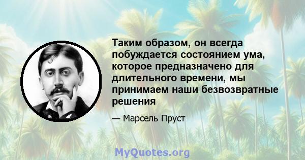 Таким образом, он всегда побуждается состоянием ума, которое предназначено для длительного времени, мы принимаем наши безвозвратные решения