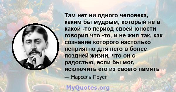 Там нет ни одного человека, каким бы мудрым, который не в какой -то период своей юности говорил что -то, и не жил так, как сознание которого настолько неприятно для него в более поздней жизни, что он с радостью, если бы 