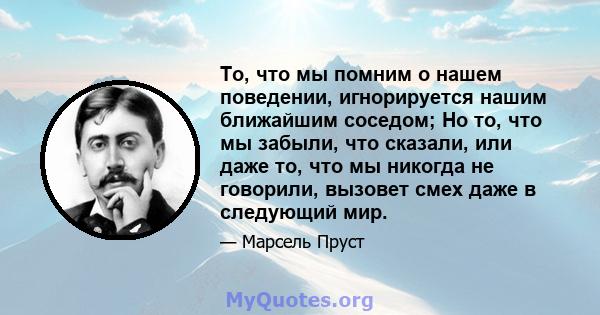 То, что мы помним о нашем поведении, игнорируется нашим ближайшим соседом; Но то, что мы забыли, что сказали, или даже то, что мы никогда не говорили, вызовет смех даже в следующий мир.