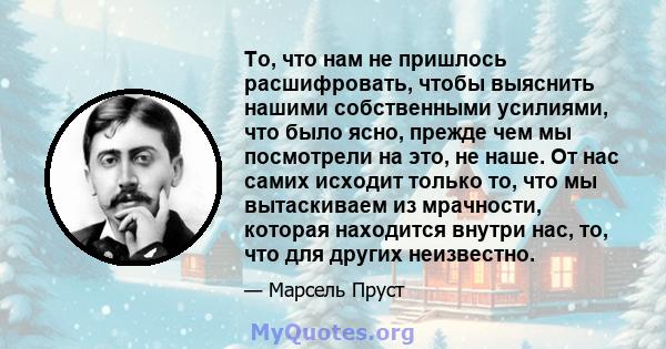 То, что нам не пришлось расшифровать, чтобы выяснить нашими собственными усилиями, что было ясно, прежде чем мы посмотрели на это, не наше. От нас самих исходит только то, что мы вытаскиваем из мрачности, которая