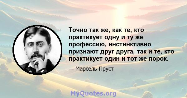 Точно так же, как те, кто практикует одну и ту же профессию, инстинктивно признают друг друга, так и те, кто практикует один и тот же порок.