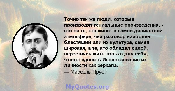 Точно так же люди, которые производят гениальные произведения, - это не те, кто живет в самой деликатной атмосфере, чей разговор наиболее блестящий или их культура, самая широкая, а те, кто обладал силой, перестаясь