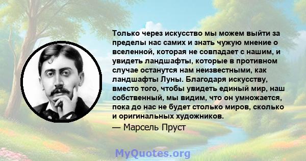 Только через искусство мы можем выйти за пределы нас самих и знать чужую мнение о вселенной, которая не совпадает с нашим, и увидеть ландшафты, которые в противном случае останутся нам неизвестными, как ландшафты Луны.