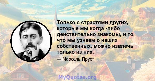 Только с страстями других, которые мы когда -либо действительно знакомы, и то, что мы узнаем о наших собственных, можно извлечь только из них.