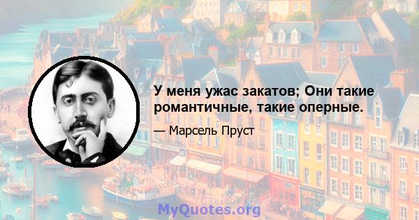 У меня ужас закатов; Они такие романтичные, такие оперные.