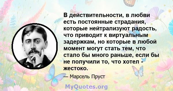 В действительности, в любви есть постоянные страдания, которые нейтрализуют радость, что приводит к виртуальным задержкам, но которые в любой момент могут стать тем, что стало бы много раньше, если бы не получили то,