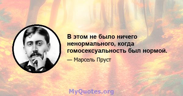 В этом не было ничего ненормального, когда гомосексуальность был нормой.