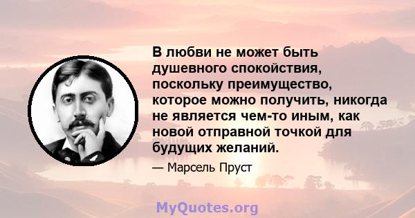 В любви не может быть душевного спокойствия, поскольку преимущество, которое можно получить, никогда не является чем-то иным, как новой отправной точкой для будущих желаний.