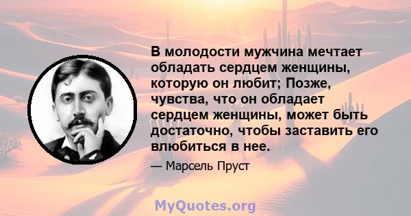 В молодости мужчина мечтает обладать сердцем женщины, которую он любит; Позже, чувства, что он обладает сердцем женщины, может быть достаточно, чтобы заставить его влюбиться в нее.