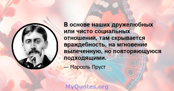 В основе наших дружелюбных или чисто социальных отношений, там скрывается враждебность, на мгновение вылеченную, но повторяющуюся подходящими.