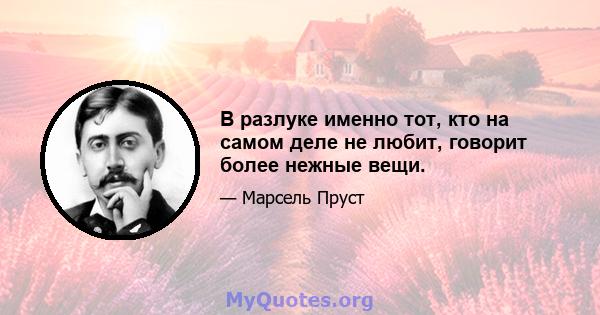 В разлуке именно тот, кто на самом деле не любит, говорит более нежные вещи.