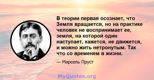 В теории первая осознает, что Земля вращается, но на практике человек не воспринимает ее, земля, на которой один наступает, кажется, не движется, и можно жить нетронутым. Так что со временем в жизни.