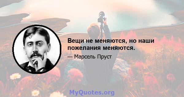 Вещи не меняются, но наши пожелания меняются.