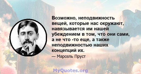 Возможно, неподвижность вещей, которые нас окружают, навязывается им нашей убеждением в том, что они сами, а не что -то еще, а также неподвижностью наших концепций их.