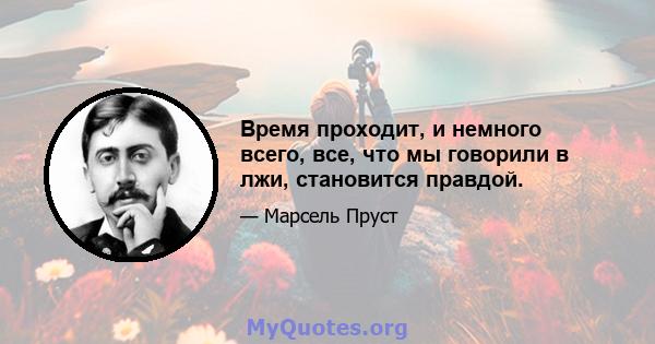 Время проходит, и немного всего, все, что мы говорили в лжи, становится правдой.