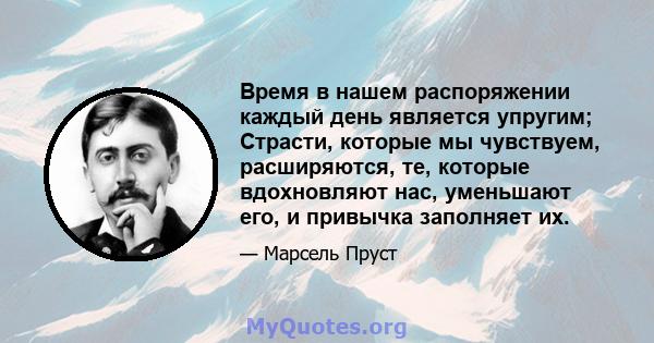 Время в нашем распоряжении каждый день является упругим; Страсти, которые мы чувствуем, расширяются, те, которые вдохновляют нас, уменьшают его, и привычка заполняет их.