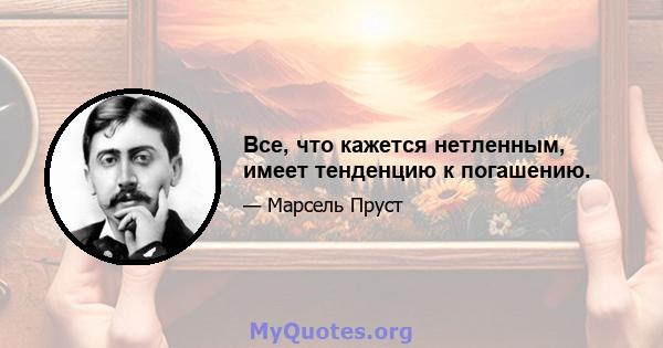 Все, что кажется нетленным, имеет тенденцию к погашению.