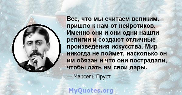 Все, что мы считаем великим, пришло к нам от нейротиков. Именно они и они одни нашли религии и создают отличные произведения искусства. Мир никогда не поймет, насколько он им обязан и что они пострадали, чтобы дать им