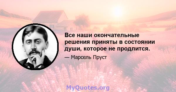 Все наши окончательные решения приняты в состоянии души, которое не продлится.