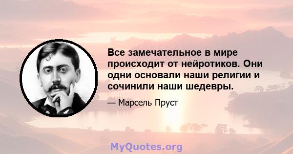 Все замечательное в мире происходит от нейротиков. Они одни основали наши религии и сочинили наши шедевры.