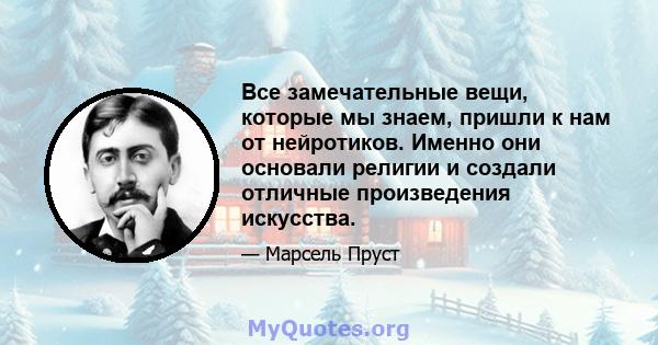 Все замечательные вещи, которые мы знаем, пришли к нам от нейротиков. Именно они основали религии и создали отличные произведения искусства.