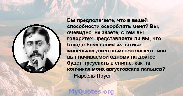 Вы предполагаете, что в вашей способности оскорблять меня? Вы, очевидно, не знаете, с кем вы говорите? Представляете ли вы, что блюдо Envenomed из пятисот маленьких джентльменов вашего типа, выплачиваемой одному на