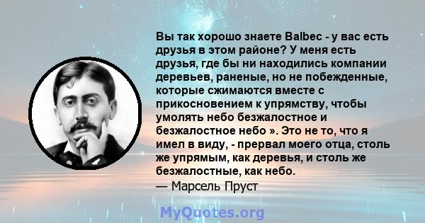 Вы так хорошо знаете Balbec - у вас есть друзья в этом районе? У меня есть друзья, где бы ни находились компании деревьев, раненые, но не побежденные, которые сжимаются вместе с прикосновением к упрямству, чтобы умолять 