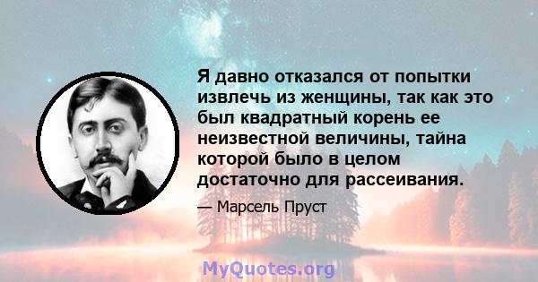 Я давно отказался от попытки извлечь из женщины, так как это был квадратный корень ее неизвестной величины, тайна которой было в целом достаточно для рассеивания.