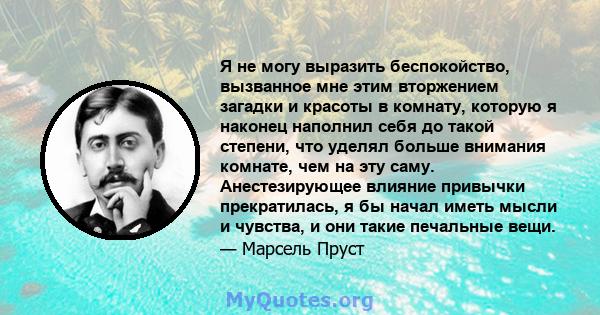 Я не могу выразить беспокойство, вызванное мне этим вторжением загадки и красоты в комнату, которую я наконец наполнил себя до такой степени, что уделял больше внимания комнате, чем на эту саму. Анестезирующее влияние