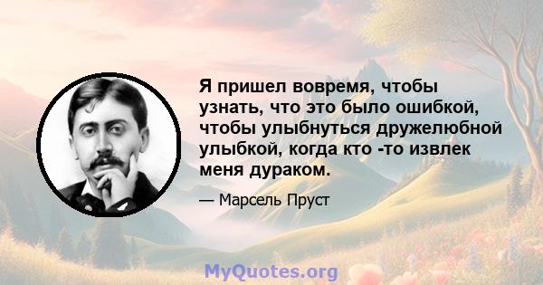 Я пришел вовремя, чтобы узнать, что это было ошибкой, чтобы улыбнуться дружелюбной улыбкой, когда кто -то извлек меня дураком.