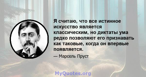 Я считаю, что все истинное искусство является классическим, но диктаты ума редко позволяют его признавать как таковые, когда он впервые появляется.