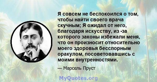 Я совсем не беспокоился о том, чтобы найти своего врача скучным; Я ожидал от него, благодаря искусству, из -за которого законы избежали меня, что он произносит относительно моего здоровья бесспорным оракулом,