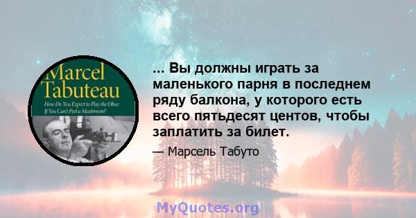 ... Вы должны играть за маленького парня в последнем ряду балкона, у которого есть всего пятьдесят центов, чтобы заплатить за билет.