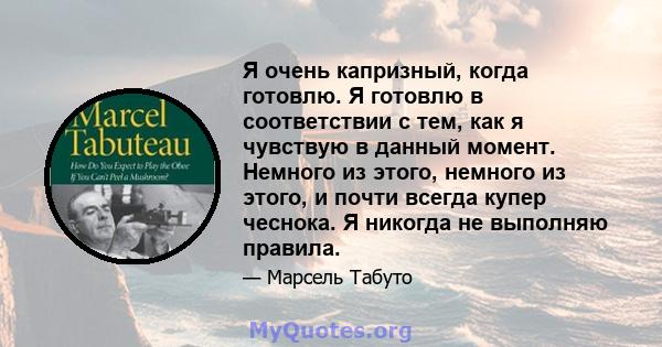 Я очень капризный, когда готовлю. Я готовлю в соответствии с тем, как я чувствую в данный момент. Немного из этого, немного из этого, и почти всегда купер чеснока. Я никогда не выполняю правила.