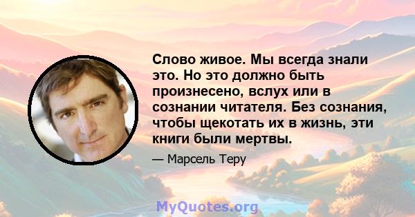 Слово живое. Мы всегда знали это. Но это должно быть произнесено, вслух или в сознании читателя. Без сознания, чтобы щекотать их в жизнь, эти книги были мертвы.