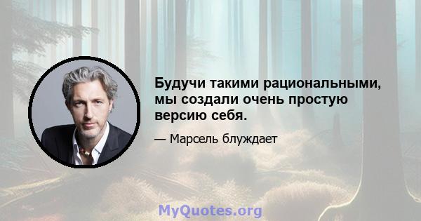 Будучи такими рациональными, мы создали очень простую версию себя.