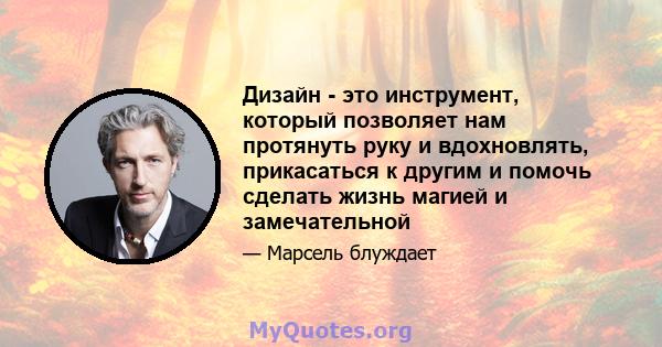 Дизайн - это инструмент, который позволяет нам протянуть руку и вдохновлять, прикасаться к другим и помочь сделать жизнь магией и замечательной