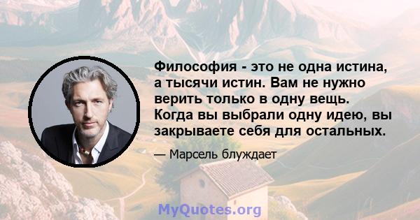 Философия - это не одна истина, а тысячи истин. Вам не нужно верить только в одну вещь. Когда вы выбрали одну идею, вы закрываете себя для остальных.