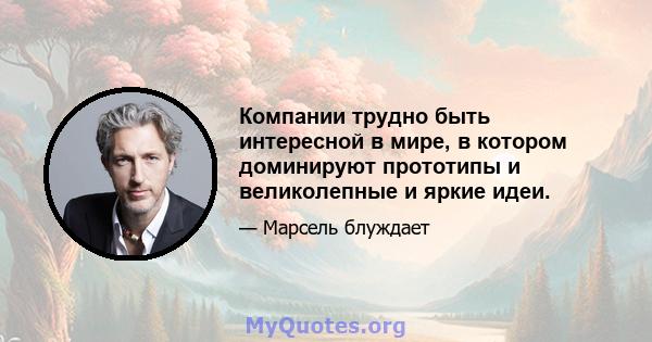 Компании трудно быть интересной в мире, в котором доминируют прототипы и великолепные и яркие идеи.