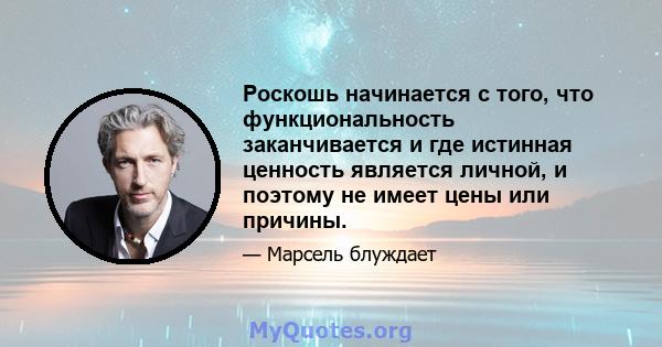 Роскошь начинается с того, что функциональность заканчивается и где истинная ценность является личной, и поэтому не имеет цены или причины.