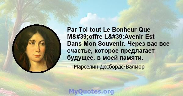 Par Toi tout Le Bonheur Que M'offre L'Avenir Est Dans Mon Souvenir. Через вас все счастье, которое предлагает будущее, в моей памяти.