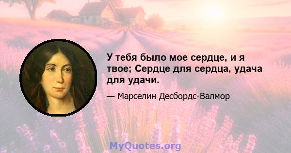 У тебя было мое сердце, и я твое; Сердце для сердца, удача для удачи.