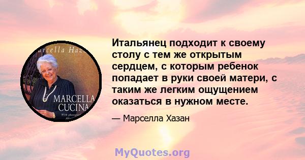 Итальянец подходит к своему столу с тем же открытым сердцем, с которым ребенок попадает в руки своей матери, с таким же легким ощущением оказаться в нужном месте.