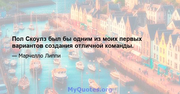 Пол Скоулз был бы одним из моих первых вариантов создания отличной команды.