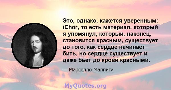 Это, однако, кажется уверенным: iChor, то есть материал, который я упомянул, который, наконец, становится красным, существует до того, как сердце начинает бить, но сердце существует и даже бьет до крови красными.