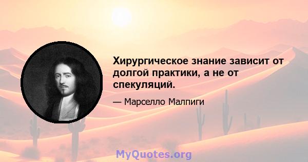 Хирургическое знание зависит от долгой практики, а не от спекуляций.