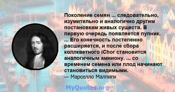 Поколение семян ... следовательно, изумительно и аналогично другим постановкам живых существ. В первую очередь появляется пупник. ... Его конечность постепенно расширяется, и после сбора коллкветного iChor становится