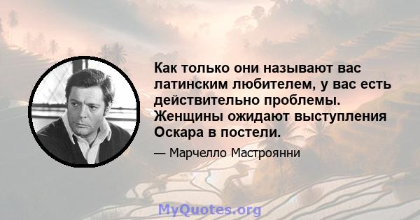 Как только они называют вас латинским любителем, у вас есть действительно проблемы. Женщины ожидают выступления Оскара в постели.