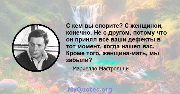 С кем вы спорите? С женщиной, конечно. Не с другом, потому что он принял все ваши дефекты в тот момент, когда нашел вас. Кроме того, женщина-мать, мы забыли?