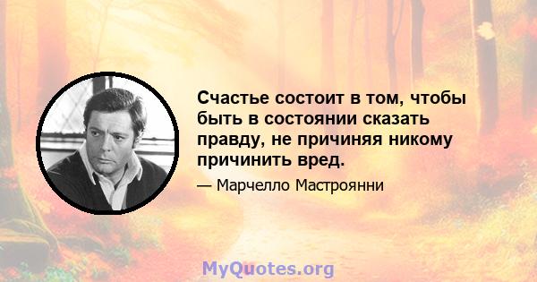 Счастье состоит в том, чтобы быть в состоянии сказать правду, не причиняя никому причинить вред.